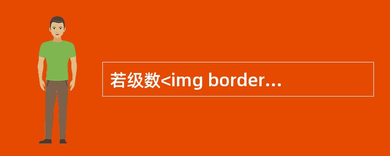 若级数<img border="0" style="width: 125px; height: 47px;" src="https://img.