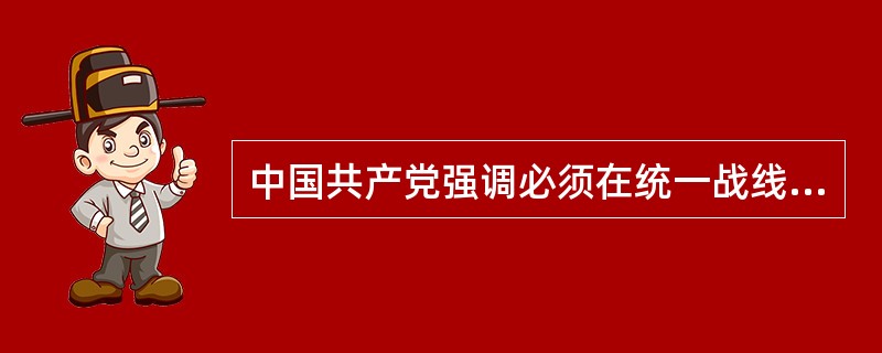 中国共产党强调必须在统一战线中坚持独立自主的原则，表现在（　　）。