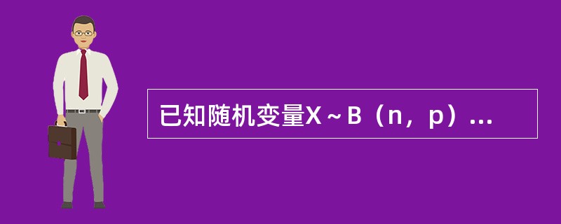 已知随机变量X～B（n，p），且E（X）=6，D（X）=28，则参数n=--------------，p=------------.