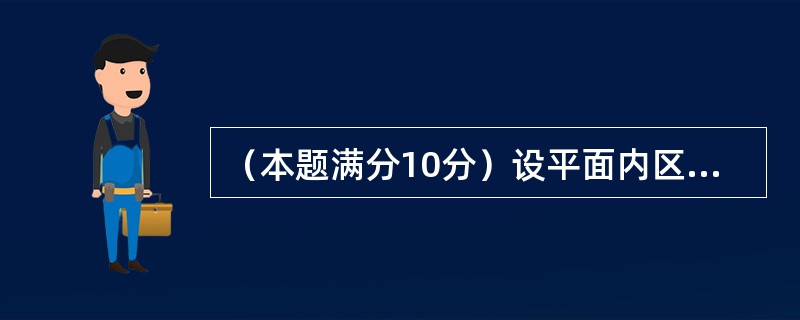 （本题满分10分）设平面内区域<img border="0" style="width: 17px; height: 17px;" src="h