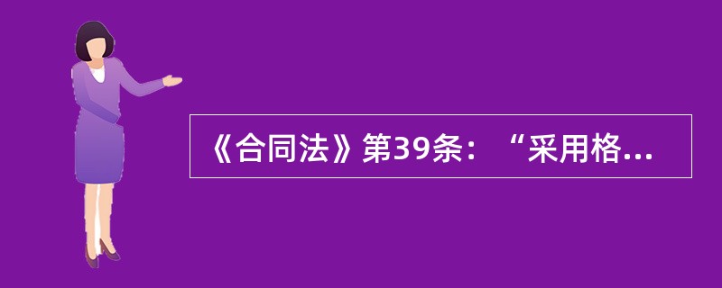 《合同法》第39条：“采用格式条款订立合同的，提供格式条款的一方应当遵循公平原则确定当事人之间的权利和义务，并采取合理的方式提请对方注意免除或者限制其责任的条款，按照对方的要求，对该条款予以说明。”&