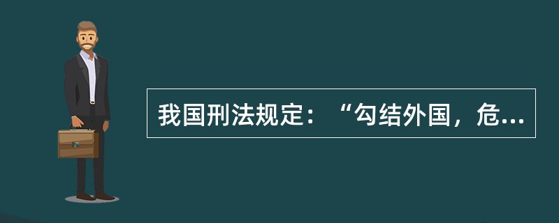 我国刑法规定：“勾结外国，危害中华人民共和国的主权、领土完整和安全的，处无期徒刑或者十年以上有期徒刑。”该规则所包含的逻辑结构要素是（　　）。