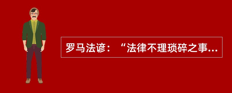 罗马法谚：“法律不理琐碎之事。”对此表述，正确的理解是（　　）。