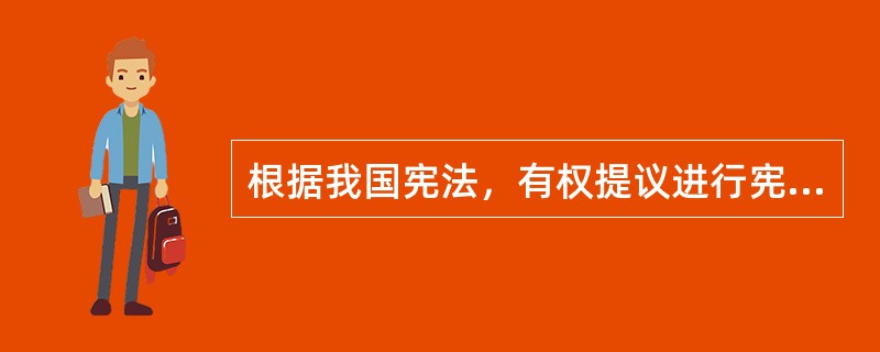 根据我国宪法，有权提议进行宪法修改的主体是（　　）。