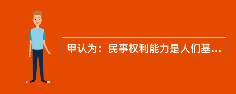 甲认为：民事权利能力是人们基于出生而取得的自然权利。请运用民法原理对甲的这种观点加以辨析。