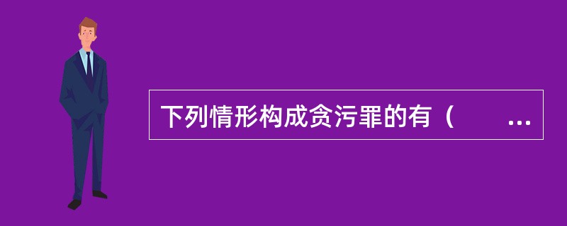 下列情形构成贪污罪的有（　　）。