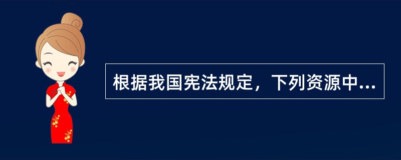 根据我国宪法规定，下列资源中，只能属于国家所有的是（　　）。