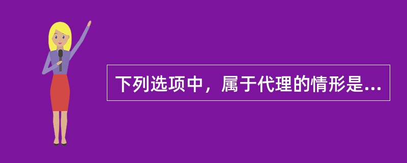 下列选项中，属于代理的情形是（　　）。