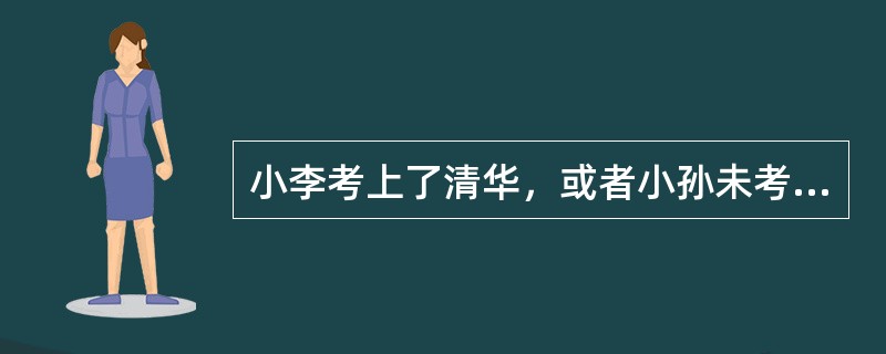 小李考上了清华，或者小孙未考上北大。如果小张考上北大，则小孙也考上北大；如果小张未考上北大，则小李考上了清华。如果上述断定为真，则以下哪项一定为真？（）