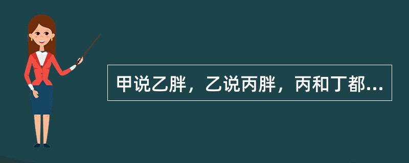 甲说乙胖，乙说丙胖，丙和丁都说自己不胖。如果四人陈述只有一人错，那么谁一定胖？（）