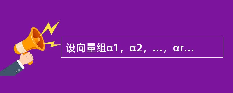 设向量组α1，α2，…，αr（Ⅰ）是向量组α1，α2，…，αs（Ⅱ）的部分线性无关组，则（　　）.