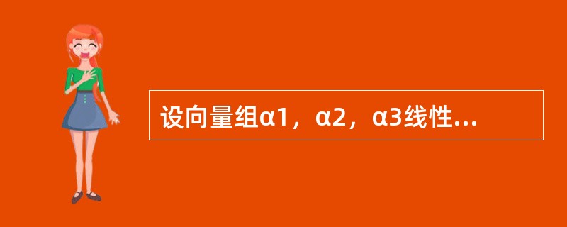 设向量组α1，α2，α3线性无关，则下列向量组线性相关的是（　　）.