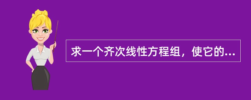 求一个齐次线性方程组，使它的基础解系由下列向量ξ1=（-1，0，1，2）T，ξ2=（0，1，-1，1）T构成.