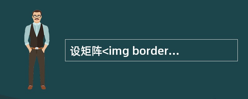 设矩阵<img border="0" style="width: 119px; height: 73px;" src="https://img.