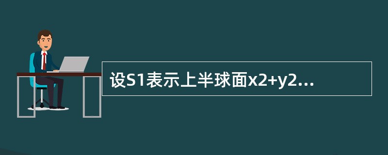 设S1表示上半球面x2+y2+z2=R2,z≥0的上侧，设S2表示下半球面x2+y2+z2=R2,z≤0的下侧。若曲面积分<img border="0" style=&quo