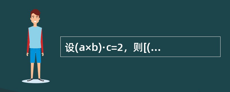 设(a×b)·c=2，则[(a+b)×(b+c)]·(c+a)=--------------.