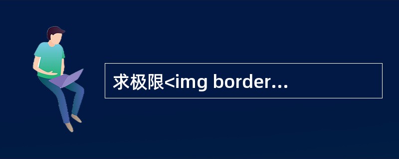 求极限<img border="0" src="https://img.zhaotiba.com/fujian/20220821/yek0zcxaim0.jpeg