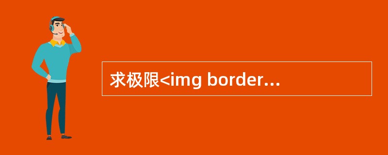 求极限<img border="0" src="https://img.zhaotiba.com/fujian/20220821/m0xdm0qshis.jpeg