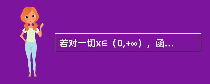 若对一切x∈（0,+∞），函数f（x）的一、二阶导数均存在，且有<img border="0" style="width: 96px; height: 31px;&
