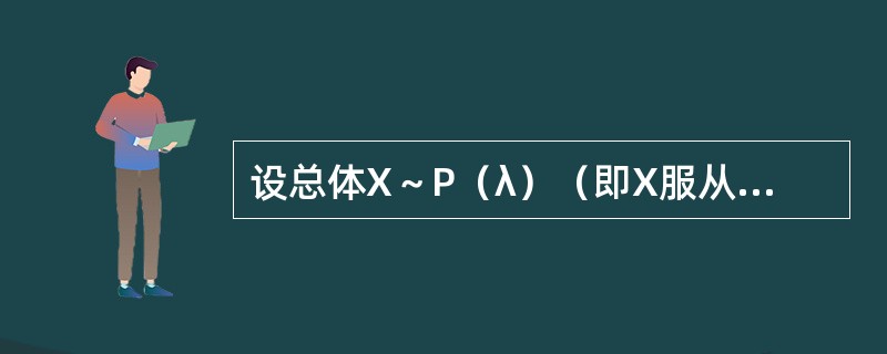 设总体X～P（λ）（即X服从于参数为λ的泊松分布），其中λ>0.<img border="0" style="width: 91px; height: 24p