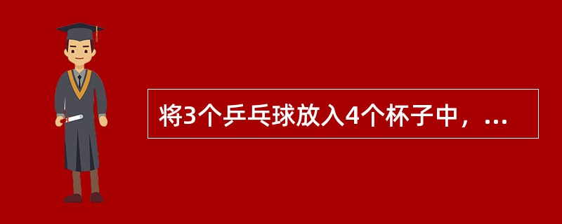 将3个乒乓球放入4个杯子中，求杯子中球的最大个数为1，2，3的概率.