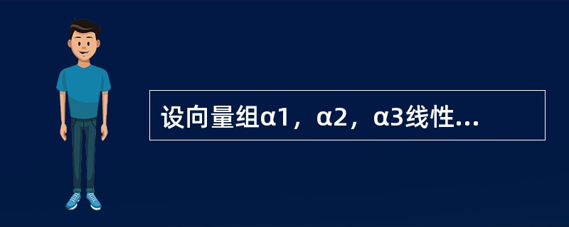 设向量组α1，α2，α3线性无关，则向量组α1+α2，α2+α3，α1+α3线性----------.