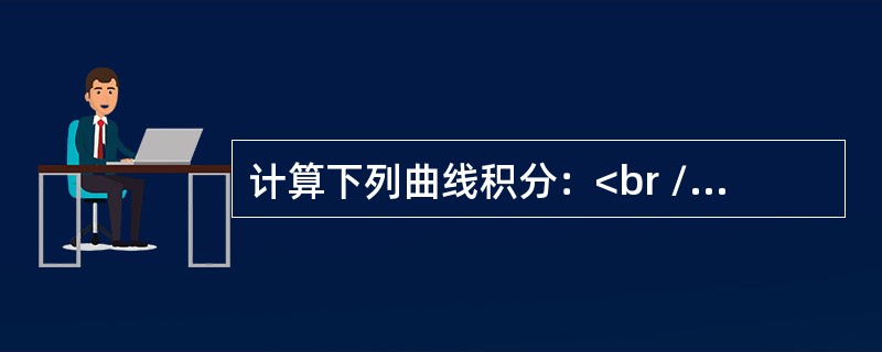 计算下列曲线积分：<br /><img border="0" style="width: 821px; height: 199px;" src