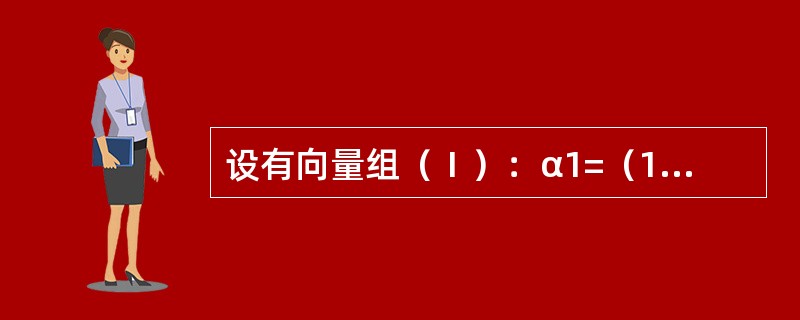 设有向量组（Ⅰ）：α1=（1，0，2）T，α2=（1，1，3）T，α3=（1，-1，a+2）T和向量组（Ⅱ）：β1=（1，2，a+3）T，β2=（2，1，a+6）T，β3=（2，1，a+4）T.试问：