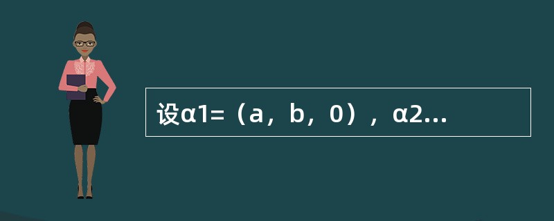 设α1=（a，b，0），α2=（1，1，1），α3=（1，1，2），且r（α1，α2，α3）=3，则a，b应满足关系式----------.