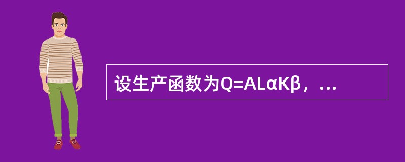 设生产函数为Q=ALαKβ，其中Q是产出量，L是劳动投入量，K是资本投入量，而A,α，β均为大于零的常数，则当Q=1时，K对于L的弹性为----------.