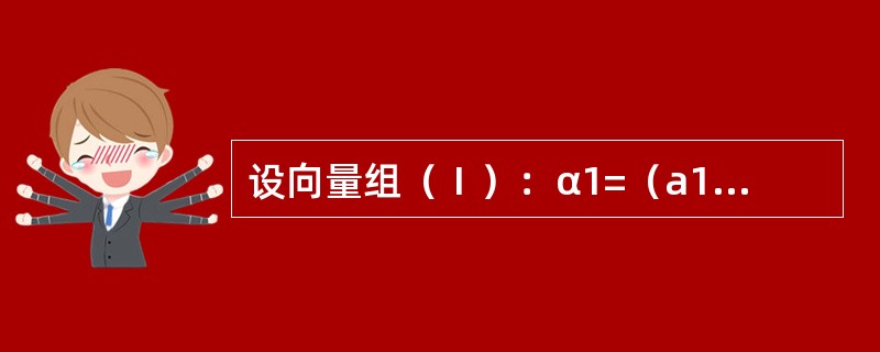 设向量组（Ⅰ）：α1=（a11，a21，a31）T，α2=（a12，a22，a32）T，α3=（a13，a23，a33）T，向量组（Ⅱ）：β1=（a11，a21，a31，a41）T，β2=（a12，a