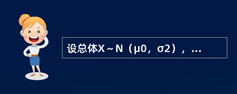 设总体X～N（μ0，σ2），μ未知，X1，X2，…，Xn为来自正态总体X的样本，记<img border="0" style="width: 17px; heigh