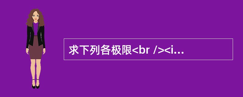 求下列各极限<br /><img border="0" src="https://img.zhaotiba.com/fujian/20220821/cy