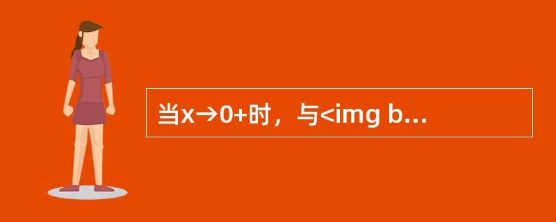 当x→0+时，与<img border="0" src="https://img.zhaotiba.com/fujian/20220821/jcdu4gel2co.