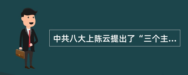 中共八大上陈云提出了“三个主体、三个补充”的思想，即（　　）。