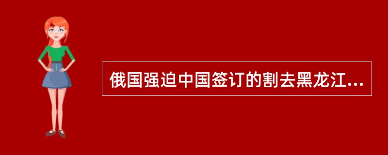 俄国强迫中国签订的割去黑龙江以北60多万平方公里中国领土的不平等条约是（　　）。