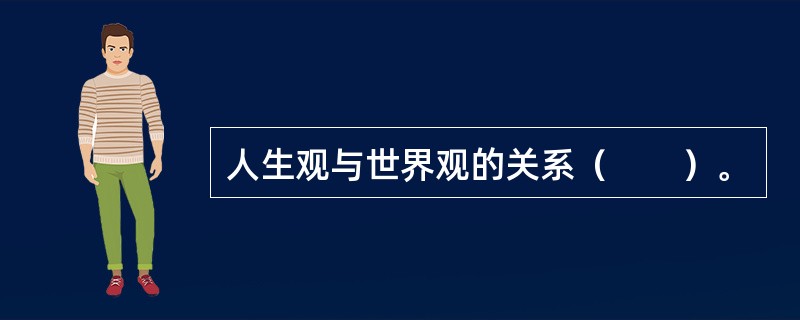 人生观与世界观的关系（　　）。