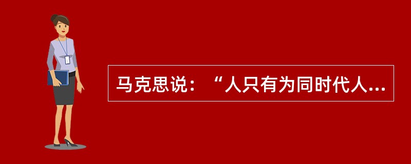 马克思说：“人只有为同时代人的完美、为他们的幸福而工作，自己才能达到完美。如果一个人只为自己劳动，他也许能够成为著名的学者、伟大的哲人、卓越的诗人，然而他永远不能成为完美的、真正伟大的人物。”这表明(