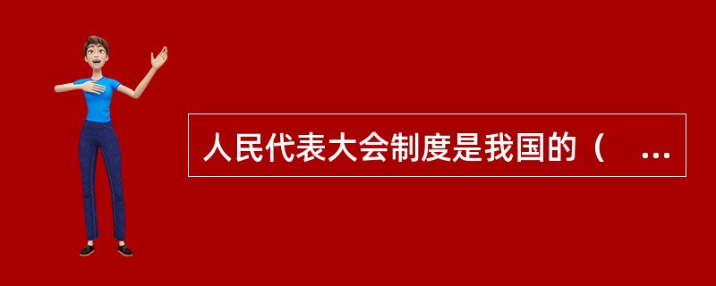 人民代表大会制度是我国的（　　）。