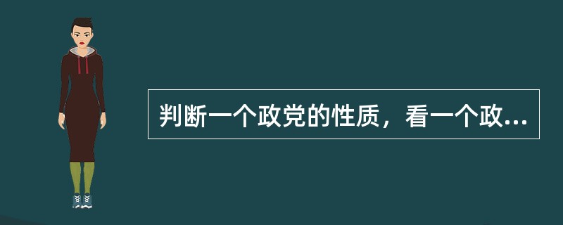 判断一个政党的性质，看一个政党是否先进，是不是工人阶级先锋队，主要应看它（　　）。