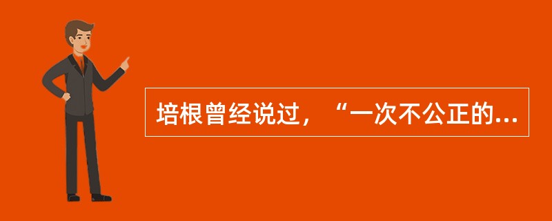 培根曾经说过，“一次不公正的审判，其恶果甚至超过十次犯罪。因为犯罪虽是无视法律——好比污染了水流，而不公正的审判则毁坏法律——好比污染了水源。”此话的核心蕴意是（　　）。