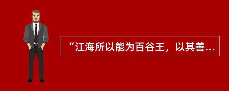 “江海所以能为百谷王，以其善下之，故能为百谷王。是以欲上民，必以言下之。”以下和老子的这句名言表达意思一致的是（　　）。