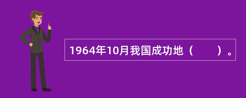 1964年10月我国成功地（　　）。