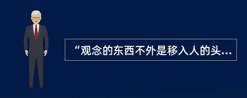 “观念的东西不外是移入人的头脑并在人的头脑中改造过的物质的东西而已。”这一观点表明：（　　）。
