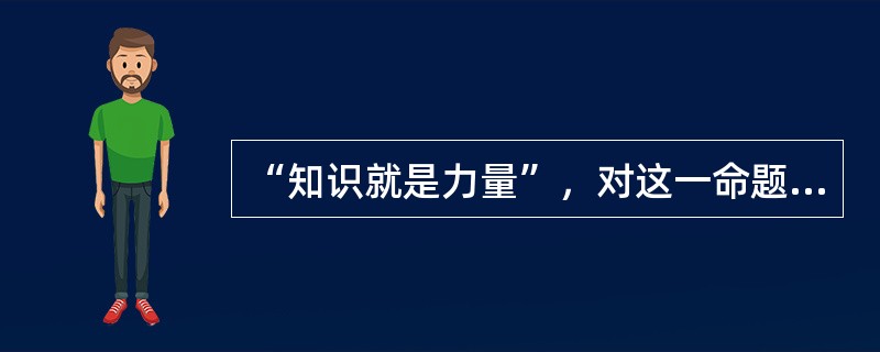 “知识就是力量”，对这一命题理解正确的是（　　）。