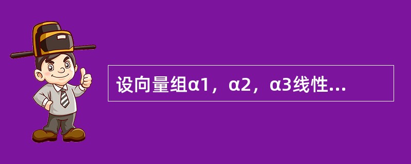 设向量组α1，α2，α3线性无关，则下列向量组线性相关的是（　　）.