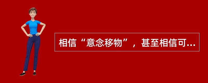 相信“意念移物”，甚至相信可以用意念来直接改变物质结构，就是信奉（　　）。