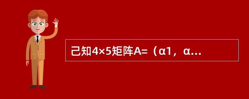 己知4×5矩阵A=（α1，α2，α3，α4，α5），其中α1、α2、α3、α4、α5均为四维列向量，α1、α2、α4线性无关；又设:α3=α1-α4，α5=α1+α2+α4，β=2α1+α2-α3+α