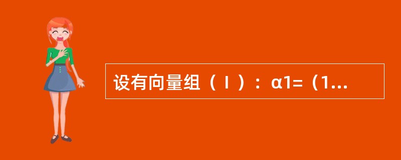 设有向量组（Ⅰ）：α1=（1，0，2）T，α2=（1，1，3）T，α3=（1，-1，a+2）T和向量组（Ⅱ）：β1=（1，2，a+3）T，β2=（2，1，a+6）T，β3=（2，1，a+4）T.试问：