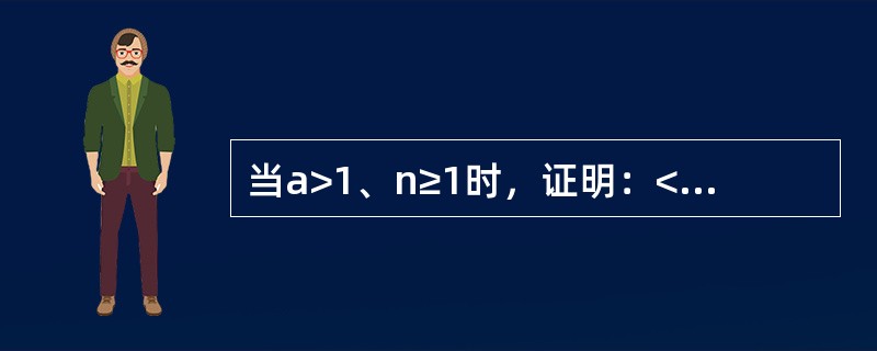 当a>1、n≥1时，证明：<img border="0" src="https://img.zhaotiba.com/fujian/20220821/qgzl